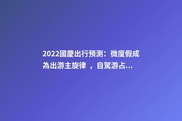 2022國慶出行預測：微度假成為出游主旋律，自駕游占比近半數